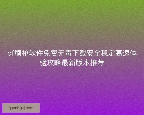 cf刷枪软件免费无毒下载安全稳定高速体验攻略最新版本推荐