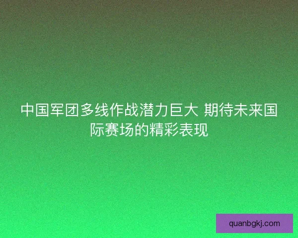 中国军团多线作战潜力巨大 期待未来国际赛场的精彩表现