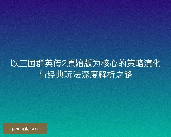 以三国群英传2原始版为核心的策略演化与经典玩法深度解析之路