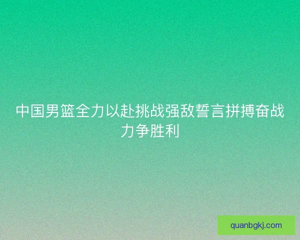 中国男篮全力以赴挑战强敌誓言拼搏奋战力争胜利